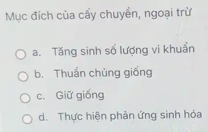 Mục đích của cấy chuyền, ngoại trừ
a. Tǎng sinh số lượng vi khuẩn
b. Thuần chủng giống
c. Giữ giống
d. Thực hiện phải ứng sinh hóa