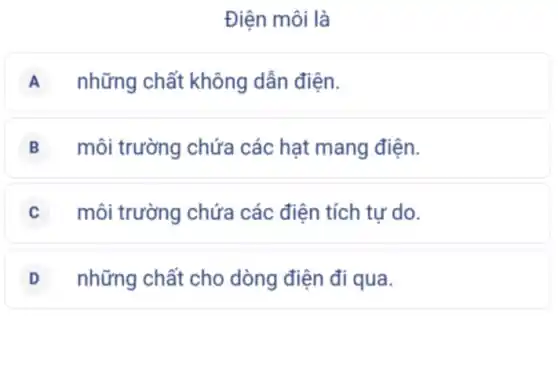 Điện môi là
A những chất không dẫn điện.
B môi trường chứa các hạt mang điện.
môi trường chứa các điện tích tự do.
D những chất cho dòng điện đi qua.