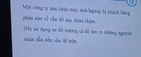 Một cong ty sửa chữa máy tính naptop bi khách hing
phàn nàn về vǎn đề sửa chữa châm
Hãy sử dung so đổ xương cá để tim ra những nguyen
nhân dẫn đến vǎn để trin.