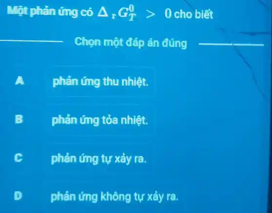 Một phản ting có Delta _(r)G_(T)^0gt 0 cho biết
__
Chon một đáp án đúng
phản ứng thu nhiệt.
B
phản ứng tỏa nhiệt.
C
phản ứng tự xảy ra.
phản ứng không tự xảy ra.