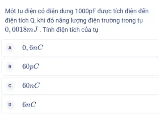 Một tụ điện có điện dung 1000pF được tích điện đến
điện tích Q, khi đó nǎng lượng điện trường trong tu
0,0018mJ . Tính điện tích của tu
A 0.6nC
B 60pC
60nC
D 6nC