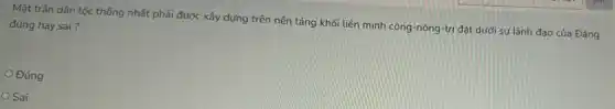 Mặt trận dân tộc thống nhất phải được xây dựng trên nền tảng khối liên minh công-nông-trí đặt dưới sự lãnh đạo cúa Đảng đúng hay sai?
Đúng
Sai