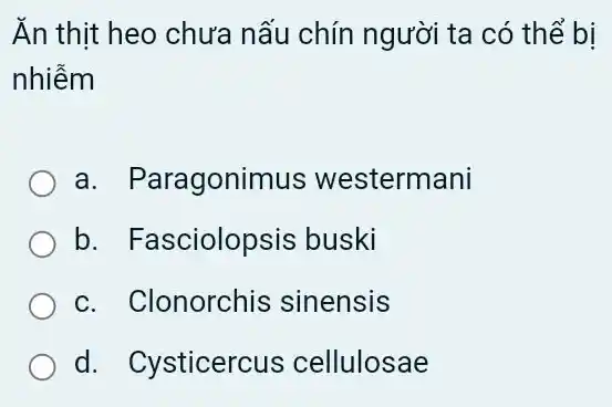 Ấn thịt heo chưa nấu chín người ta có thể bị
nhiễm
a. Paragonimus westermani
b. Fasciolopsis buski
c. Clonorchis sinensis
d. Cysticercus cellulosae