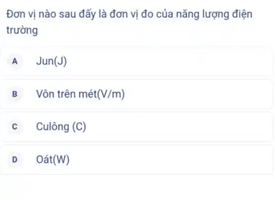 Đơn vị nào sau đấy là đơn vị đo của nǎng lượng điện
trường
A Jun(J)
B Vôn trên mét (V/m)
C Culông (C)
D Oacute (a)t(W)