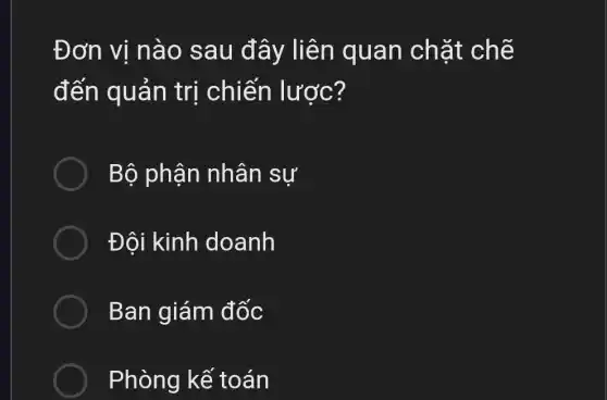 Đơn vị nào sau đây liên quan chặt chẽ
đến quản trị chiến lược?
Bộ phận nhân sư
Đội kinh doanh
Ban giám đốc
Phòng kế toán