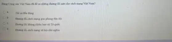 Đảng Cộng sản Việt Nam đã đề ra những đường lối nào cho cách mạng Việt Nam?
Tất cả đều đúng
Đường lối cách mạng giải phóng dân tộc
Đường lối kháng chiến bảo vệ Tổ quốc
Dương lối cách mạng xã hội chủ nghĩa