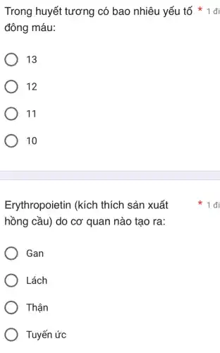 đông máu:
13
12
11
10
Erythropoietin (kích thích sản xuất
hồng cầu) do cơ quan nào tạo ra:
Gan
Lách
Thận
Tuyến ức
Trong huyết tương có bao nhiêu yếu tố * 1 đi
1 đi