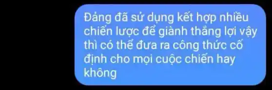 Đảng đã sử dụng kết hợp nhiều
chiến lược để giành thẳng lợi vậy
thì có thể đưa ra công thức cố
định cho mọi cuộc chiến hay
không