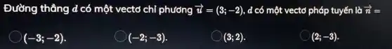 Đường thẳng d c 5 một vectơ chỉ phương overrightarrow (u)=(3;-2) , d có một vectơ pháp tuyến là overrightarrow (n)=
(-3;-2)
(-2;-3)
(3;2)
(2;-3)