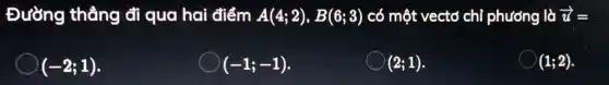 Đường thẳng đi qua hai điểm A(4;2),B(6;3) có một vectơ chỉ phương là overrightarrow (u)=
(-2;1)
(-1;-1)
(2;1)
(1;2)