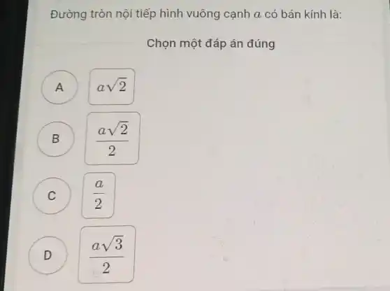 Đường tròn nội tiếp hình vuông canh a có bán kính là:
Chọn một đáp án đúng
A )
asqrt (2)
B
(asqrt (2))/(2)
C C
(a)/(2)
D )
(asqrt (3))/(2)