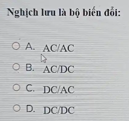 Nghịch lưu là bộ biến đổi:
A. AC/AC
B. AC/DC
C. DC/AC
D. DC/DC