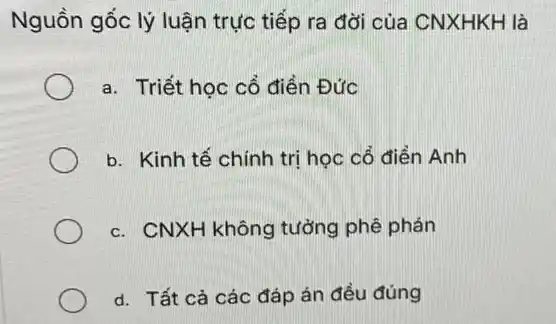 Nguồn gốc lý luận trực tiếp ra đời của CNXHKH là
a. Triết học cổ điển Đức
b. Kinh tế chính trị học cổ điển Anh
c. CNXH không tưởng phê phán
d. Tất cả các đáp án đều đúng