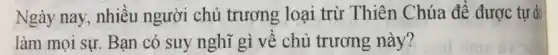 Ngày nay, nhiều người chủ trương loại trừ Thiên Chúa để được tự do
làm moi sự. Bạn có suy nghĩ gì về chủ trương này?