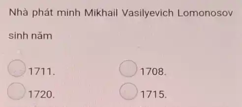 Nhà phát minh Mikhail Vasilyevich Lomonosov
sinh nǎm
1711.
1708.
1720.
1715.