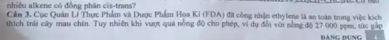 nhiêu alkene có đồng phân cis-trans?
Câu 3. Cục Quản Lí Thực Phẩm và Dược Phẩm Họa Kì
(FDA) đã công nhận ethylene là an toàn trong việc kích
thích trái cây mau chín. Tuy nhiên khi vượt quá nồng độ cho phép, ví dụ đối với nồng độ 27 000 ppm, tức gấp
DANG DUNG
