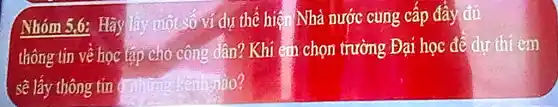 Nhóm 5,6; Hãy láy một số ví dự thể hiệ Nhà nước cung cấp đầy đủ
thông tin về học lập cho công dân? Khi em chọn trường Đại học đề dự thí em
sê lấy thông tin