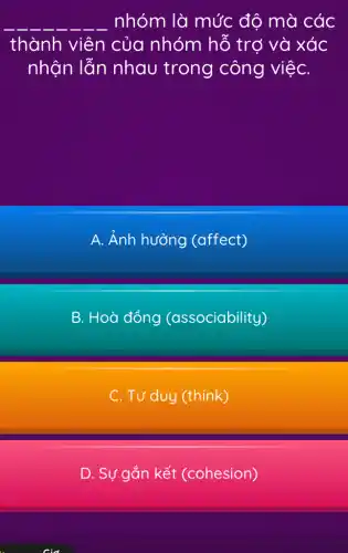 __ nhóm là mức độ mà các
thành viên của nhóm hỗ trợ và xác
nhận lẫn nhau trong công việC.
A. Ảnh hưởng (affect)
B. Hoà đồng (associability)
C. Tư duy (think)
D. Sự gắn kết (cohesion)