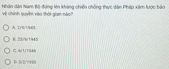 Nhân dân Nam Bô đứng lên kháng chiến chống thực dân Pháp xâm lược bảo
vệ chính quyền vào thời gian nào?
A 2/9/1945
B. 23/9/1945
C. 6/1/1946
D. 3/2/1930