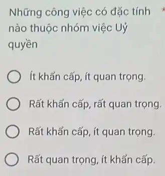 Những công việc có đặc tính
nào thuộc nhóm việc Uỷ
quyền
ít khẩn cấp, ít quan trọng.
Rất khẩn cấp, rất quan trọng.
Rất khẩn cấp, ít quan trọng.
Rất quan trọng, ít khẩn cấp.