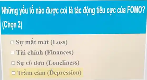 Những yếu tố nào đươc coi là tác động tiêu cực của FOMO
(Chọn 2)
Sự mất mát (Loss)
Tài chính (Finances)
Sự cô đơn (I _oneliness)
Trầm cảm (Depression)