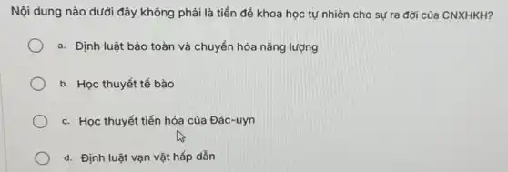 Nội dung nào dưới đây không phải là tiền để khoa học tự nhiên cho sự ra đời của CNXHKH?
a. Định luật bảo toàn và chuyển hóa nǎng lượng
b. Học thuyết tế bào
c. Học thuyết tiến hóa của Đác-uyn
d. Định luật vạn vật hấp dẫn