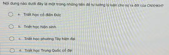 Nội dung nào dưới đây là một trong những tiền để tự tưởng lý luận cho sự ra đời của CNXHKH?
a. Triết học cổ điển Đức
b. Triết học hiện sinh
c. Triết học phương Tây hiện đại
d. Triết học Trung Quốc cổ đại