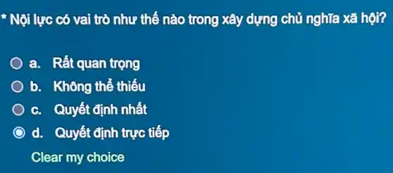 * Nội lực có vai trò như thế nào trong xây dựng chủ nghĩa xã hội?
a. Rất quan trọng
b. Không thể thiếu
c. Quyết định nhất
d. Quyết định trực tiếp
Clear my choice