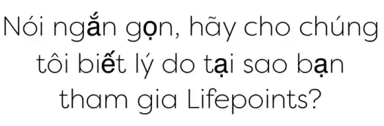 Nói ngắn gọn, hãy cho chúng
tôi biết lý do tại sao bạn
tham gia Lifepoints?