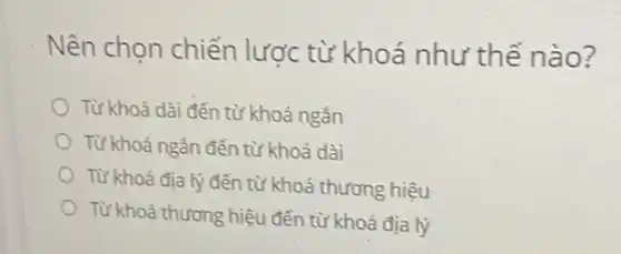 Nên chọn chiến lược từ khoá như thế nào?
Từ khoá dài đến từ khoá ngắn
Từ khoá ngắn đến từ khoá dài
Từ khoá địa lý đến từ khoá thương hiệu
Từ khoá thương hiệu đến từ khoá địa lý