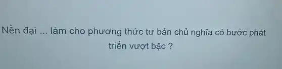 Nền đại __ làm cho phương thức tư bản chủ nghĩa có bước phát
triển vượt bậc?