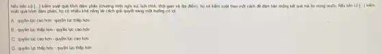 Nếu bên có [...] kiếm soát quá trình đàm phản (chudng trình nghị sự.lịch trình, thời gian và địa điểm), họ sẽ kiểm soát theo một cách đồ đảm bảo những kết quả mà họ mong muốn.Nếu bên có [..] kiếm [ldots ]
soát quá trình đàm phán, họ có nhiều khả nǎng lái cách giải quyết sang một huông có lợi.
A. quyền lục cao hơn - quyền lục thấp hơn
B. quyền lúc thấp hơn - quyền lục cao hon
C. quyền lục cao hơn - quyền lục cao hơn
D. quyền lục thấp hơn - quyền lục thấp hon