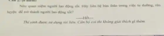 Nêu quan niệm người lao động tốt. Hãy liên hệ bàn thân trong việc tu đường.rèn
luyện để trở thành người lao động tốt?
__ Hết
Thi sinh được sử dụng tài liệu. Cán bộ coi thì không giải thích gì thêm.