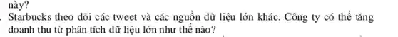 này?
. Starbucks theo dõi các tweet và các nguồn dữ liệu lớn khác.Công ty có thể tǎng
doanh thu từ phân tích dữ liệu lớn như thế nào?
