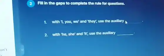 on't
2 Fill in the gaps to complete the rule for questions.
1. with "}, you, we and "they", use the auxiliary __
2. with the, she' and "It, use the auxiliary __