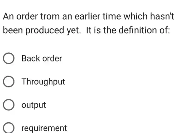 An order trom an earlier time which hasn't
been produced yet.. It is the definition of:
Back order
) Throughput
) output
requirement