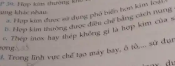 P 39: Hợp kim thường
ung khác nhau.
a. Hop kim được sử dụng phô biến hơn kim loạn
b. Hop kim thường được điều chế bằng cách nung
c. Thép inox hay thép không gi là hợp kim của s
rong.
1. Trong lĩnh vực chế tạo máy bay, ô tô __ sử dụt