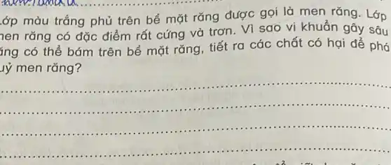 .ớp màu trắng phủ trên bề mặt rǎng được gọi là men rǎng. Lớp
nen rǎng có đặc điểm rất cứng và trơn. Vì sao vi khuẩn gây sâu
ủng có thể bám trên bề mặt rǎng tiết ra các chất có hai để phá
y men rǎng?
__
.
..............
important