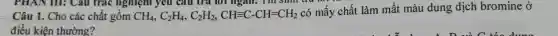 PHAN III: Câu trắc nghiệm yêu câu trả lời ngân.I'm sm
Câu 1. Cho các chất gồm CH_(4),C_(2)H_(4),C_(2)H_(2),CHequiv C-CH=CH_(2)
có mấy chất làm mất màu dung dịch bromine ở
điều kiện thường?