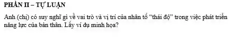 PHÀN II - TỰ'LUẬN
Anh (chị) có suy nghĩ gì về vai trò và vị trí của nhân tố "thái độ" trong việc phát triển
nǎng lực của bản thân. Lấy ví dụ minh họa?