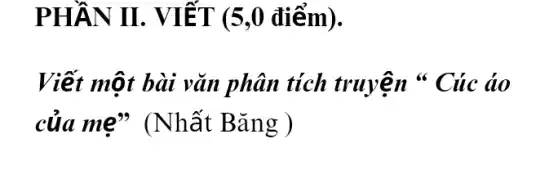 PHẦN II . VIẾT (5,0 điểm).
Viết một bài vǎn phân tích truyện ** Cúc áo
của mẹ" (Nhất Bǎng )