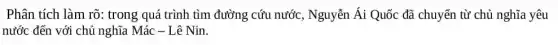 Phân tích làm rõ:trong quá trình tìm đường cứu nước , Nguyễn Ái Quốc đã chuyển từ chủ nghĩa yêu
nước đến với chủ nghĩa Mác - Lê Nin.