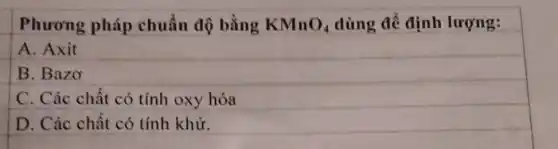 Phương pháp chuẩn độ bằng KMnO_(4) dùng để định lượng:
A. Axit
B. Bazơ
C. Các chất có tính oxy hóa
D. Các chất có tính khử.