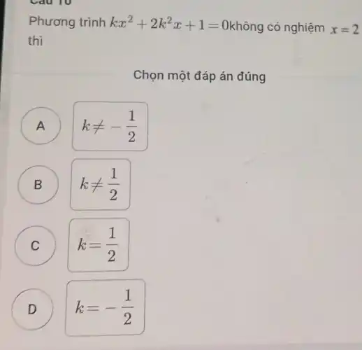 Phương trình kx^2+2k^2x+1=0 Okhông có nghiệm x=2
thì
Chọn một đáp án đúng
A )
kneq -(1)/(2)
B
kneq (1)/(2)
C
k=(1)/(2)
D D
k=-(1)/(2)