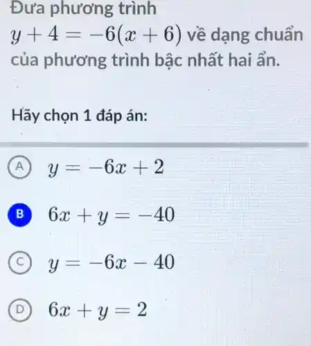 Đưa phương trình
y+4=-6(x+6) về dạng chuẩn
của phương trình bậc nhất hai ẩn.
Hãy chọn 1 đáp án:
A ) y=-6x+2
B 6x+y=-40
C ) y=-6x-40
D 6x+y=2