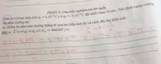 PHRNS Câu mắc nghiệm mà
q_(2)=-5.10^-9C
Cin 1: Cô hai điện tích q_(1)=5.10^-9C và
dục cách nhau 10 cm . Xác định vectơ cưỡng
al. Điềm M nằm trên đường thẳng đi qua hai điện tích đó và cách đều hai diện tích .
AS a bar (E)
E_(v)=36000V/m