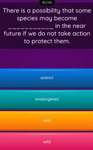 There is a possibility I that some
species may become
. in the near
future if we do not take action
to protect them.
extinct
endangered
arid
wild