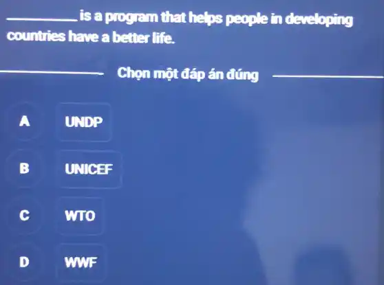 __ is a program that helps people in developing
countries have a better life.
__
Chọn một đáp án đúng __
A
UNDP
B L
UNICEF
C v
WTO
D
WWF