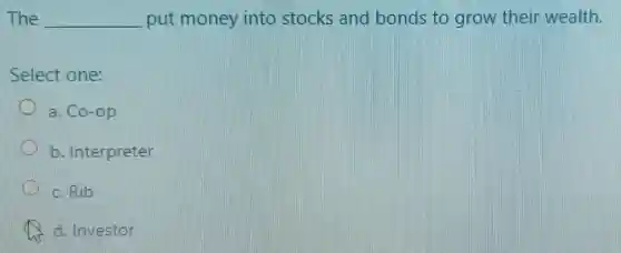 The __ put money into stocks and bonds to grow their wealth.
Select one:
a. Co-op
Interpreter
c. Rib
d. Investor