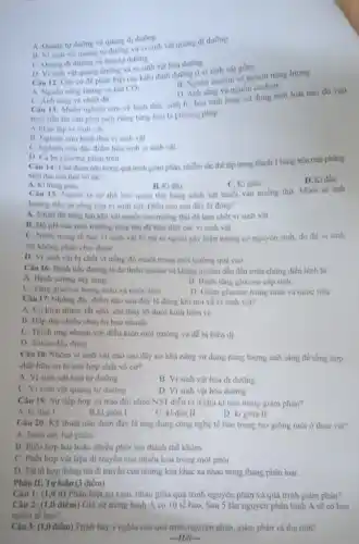 A. Quang tu duong và quang di dường
quang tư đường và vi sinh vật quang di dương
C Quang di duong va hóa tư dường
D Visinh vot quang dường và vi sinh vật hóa dường
Câu 12: Cân cứ để phân biệt các kiểu dinh dương ở vi sinh vật gồm
B. Nguồn cacbon và nguồn nǎng lượng
sang và nguồn cacbon
A. Nguồn nǎng lượng và khí CO_(2)
C. Anh ning và nhiệt độ
Câu 13: Muốn nghiên cứu về hinh thài.sinh ly, hoa sinh hoặc sư dụng một loài nào đó vào
thuc tien thi can phải tách niêng từng loài là phương pháp
A.Phin lap vi sinh vật
B. Nghiên ciru hinh thai vi sinh vật
C. Nghiên cứu die điểm hóa sinh vi sinh vật
D. Caba phurm pháp trên
Cau 14: Gial doen nào trong quá trình giảm phân, nhiễm sắc thể tập trung thành 1 hàng trên mặt phẳng
xich đao cus thoi vô sik?
A. Kitrung gian.
D. Ki đầu
B. Ki dilu
Câu 15: Nguon ta có thể bảo quan thịt bằng cách xát muối vào miếng thịt Muối sẽ anh
C. Ki gila
hương đến sự sống của vi sinh vật.Dieu nào sau đây là đúng?
A. Nhiẹt độ thing lên khi xát muối vào mièng thịt đã làm chết vi sinh vật
B. DO pH của môi trường tǎng lên đã tiêu diệt các vi sinh vật
C. Nuroc trong té bào vi sinh vật bị rút ra ngoài gây hiện tượng co nguyên sinh, do đó vi sinh
vật không phàn chia được
D. Visinh vit bị chết vi nồng độ muối trong moi trường quá cao
Câu 16: Bệnh tiếu đường là do thiếu insulin và kháng insulin dẫn đến triệu chứng đien hinh la:
A. Benh curong tuy tang.
B. Benh ting glucose cap tinh
C. Tang glucose trong mau và nước tiêu
D. Giam glucose trong máu và nước tiểu
Câu 17: Những dje điểm nào sau đây là đúng khi nói ve vi sinh vật?
A. Có kích thước rất nhỏ, chi thấy rõ dưới kinh hiến vi
B. Hấp thụ nhiếu chuyển hoá nhanh
C. Thich ứng nhanh với điều kiện môi trường và dê bị biến di
dung
Câu 18: Nhóm vi sinh vật nào sau đây có khả nâng sử dụng nǎng lượng ánh sáng để tổng hợp
chất hữu cơ từ các hợp chất vô cơ?
A. Vi sinh vật hóa tự dương
B. Vi sinh vật hóa dị dường
C Visinh vật quang tự dường
D. Vi sinh vật hóa dường
Câu 19: Sự tiếp hợp và trao đôi chéo NST diễn ra ở chu kì nào trong giảm phân?
A. ki đầu I
B.ki giữa I
C. ki đầu II
D ki giữa II
Câu 20: K9 thuật nào dưới đây là ứng dụng công nghệ tế bào trong tạo giống mới ở thực vật?
A. Nuôi cây hạt phần
B. Phối hợp hai hoặc nhiều phối tạo thành the khám
C. Phối hợp vật liệu di truyền của nhiều loài trong một phòi
D. Tài tô hợp thông tin đi truyền của những loài khác xa nhau trong thang phân loại
Phần II: Tự luận (3 điểm)
Câu 1: (1,0 đ) Phân biệt sự khác nhau giữa quá trình nguyên phân và quá trình giảm phân?
Câu 2: (1,0 điểm) Giả sử trong bình A có 10 tế bào. Sau 5 lần nguyên phân bình A sẽ có bao
nhiêu tế bào?
Câu 3: (1,0 điểm) Trình bày ý nghĩa của quá trình nguyên phân, giảm phân và thụ tinh?
-Hel-